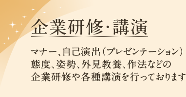 企業研修・講演 マナー、自己演出（プレゼンテーション）、態度、姿勢、外見教養、作法などの企業研修や各種講演を行っております